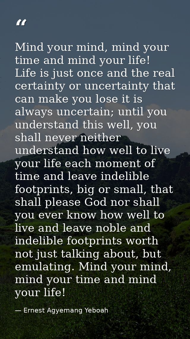 Mind your mind, mind your time and mind your life! Life is just once and the real certainty or uncertainty that can make — Ernest Agyemang Yeboah