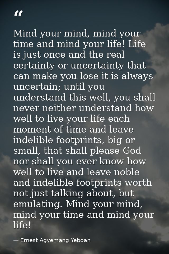 Mind your mind, mind your time and mind your life! Life is just once and the real certainty or uncertainty that can make — Ernest Agyemang Yeboah
