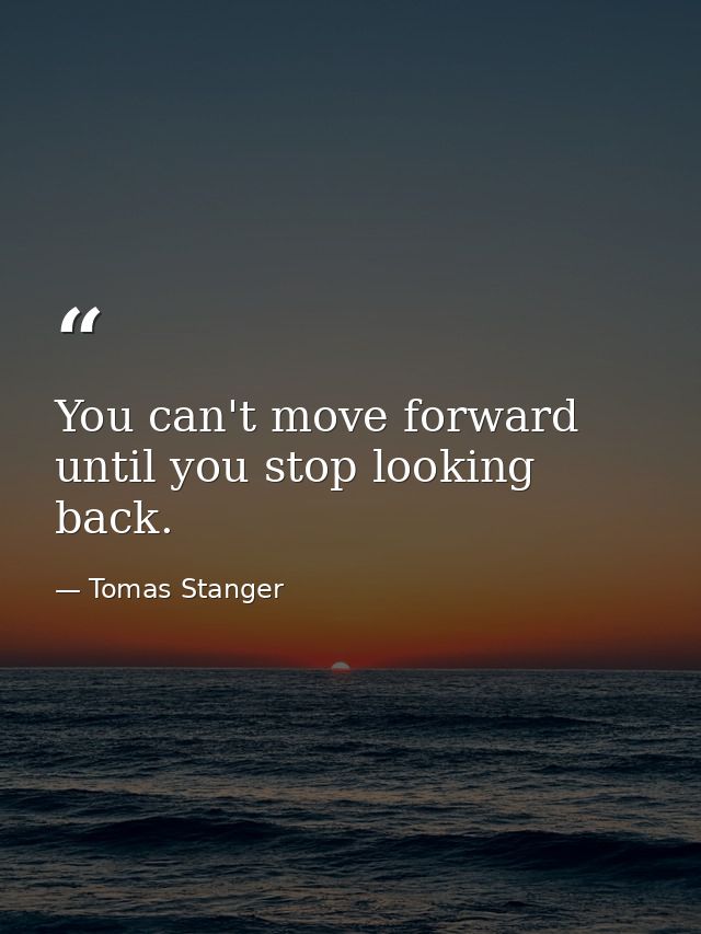 You can't move forward until you stop looking back. — Tomas Stanger