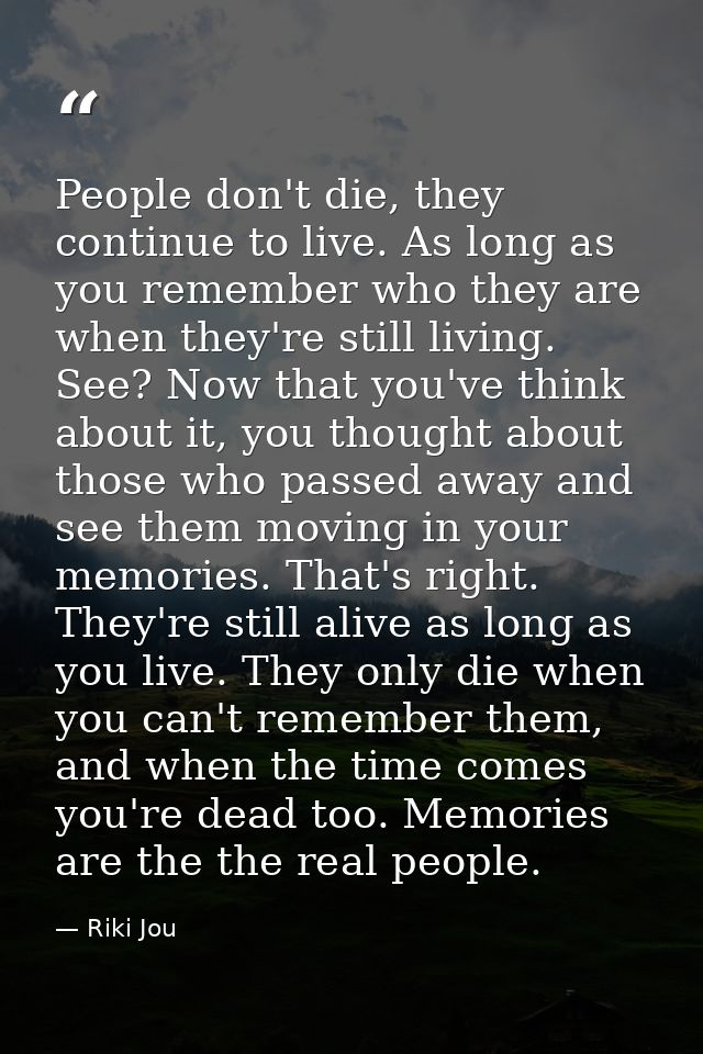 People don't die, they continue to live. As long as you remember who they are when they're still living. See? Now that y — Riki Jou