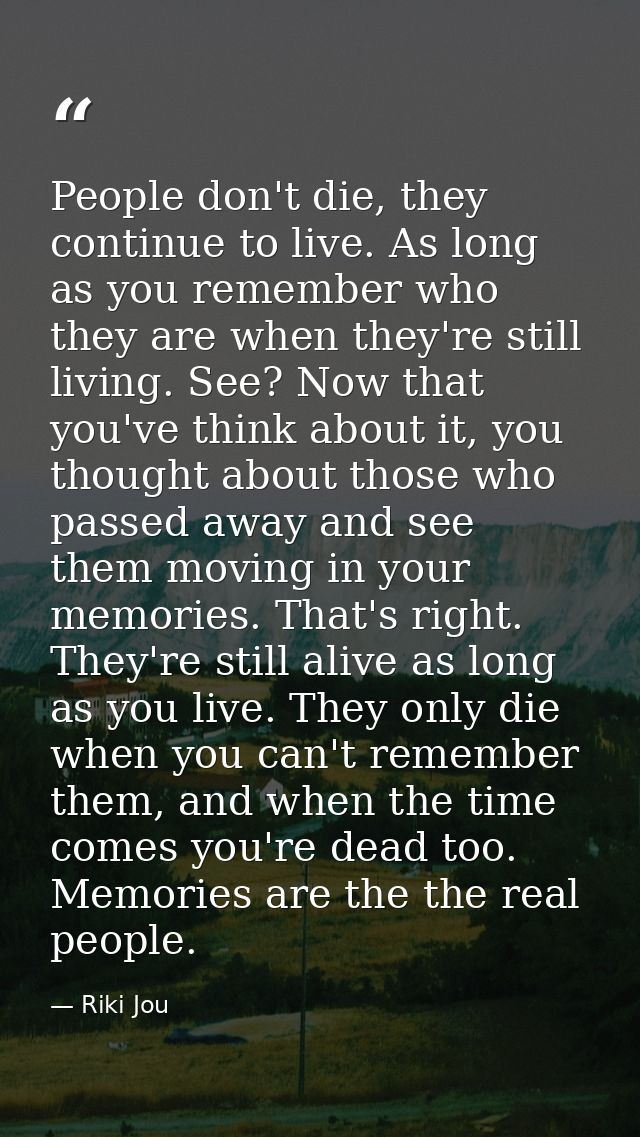 People don't die, they continue to live. As long as you remember who they are when they're still living. See? Now that y — Riki Jou