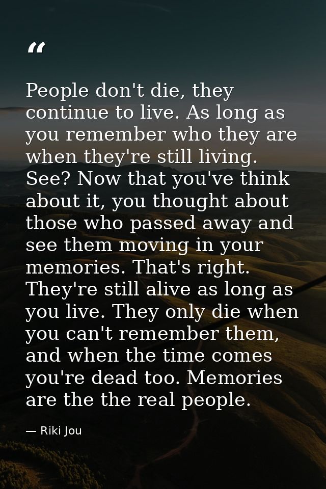 People don't die, they continue to live. As long as you remember who they are when they're still living. See? Now that y — Riki Jou