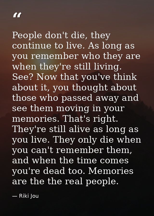 People don't die, they continue to live. As long as you remember who they are when they're still living. See? Now that y — Riki Jou