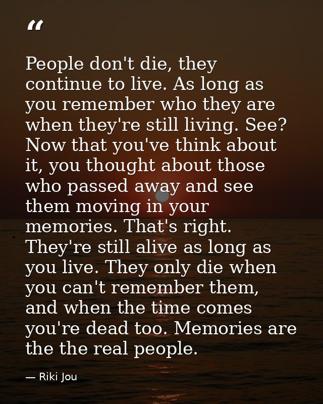 People don't die, they continue to live. As long as you remember who they are when they're still living. See? Now that y — Riki Jou