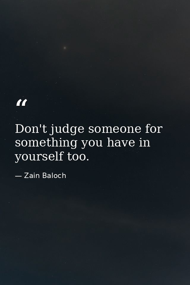 Don't judge someone for something you have in yourself too. — Zain Baloch