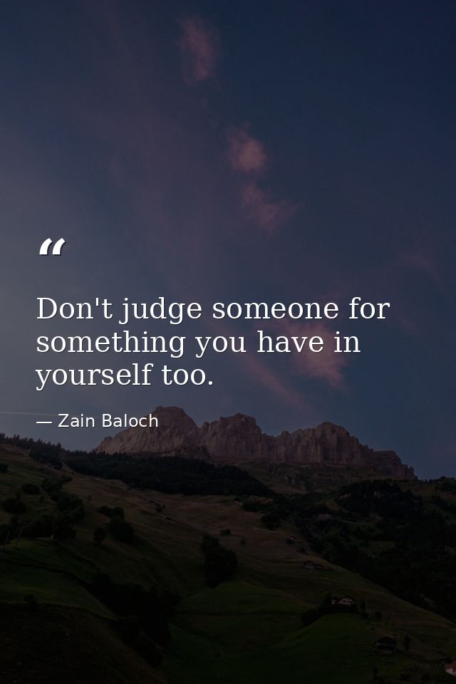 Don't judge someone for something you have in yourself too. — Zain Baloch