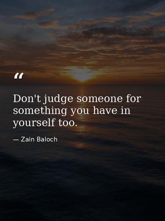 Don't judge someone for something you have in yourself too. — Zain Baloch