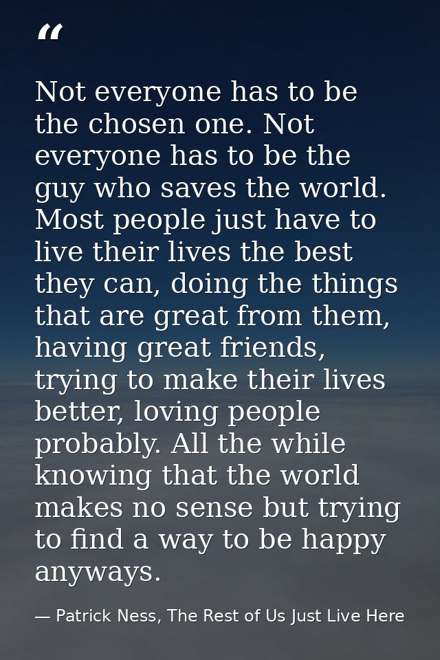 Not everyone has to be the chosen one. Not everyone has to be the guy who saves the world. Most people just have to live — Patrick Ness, The Rest of Us Just Live Here