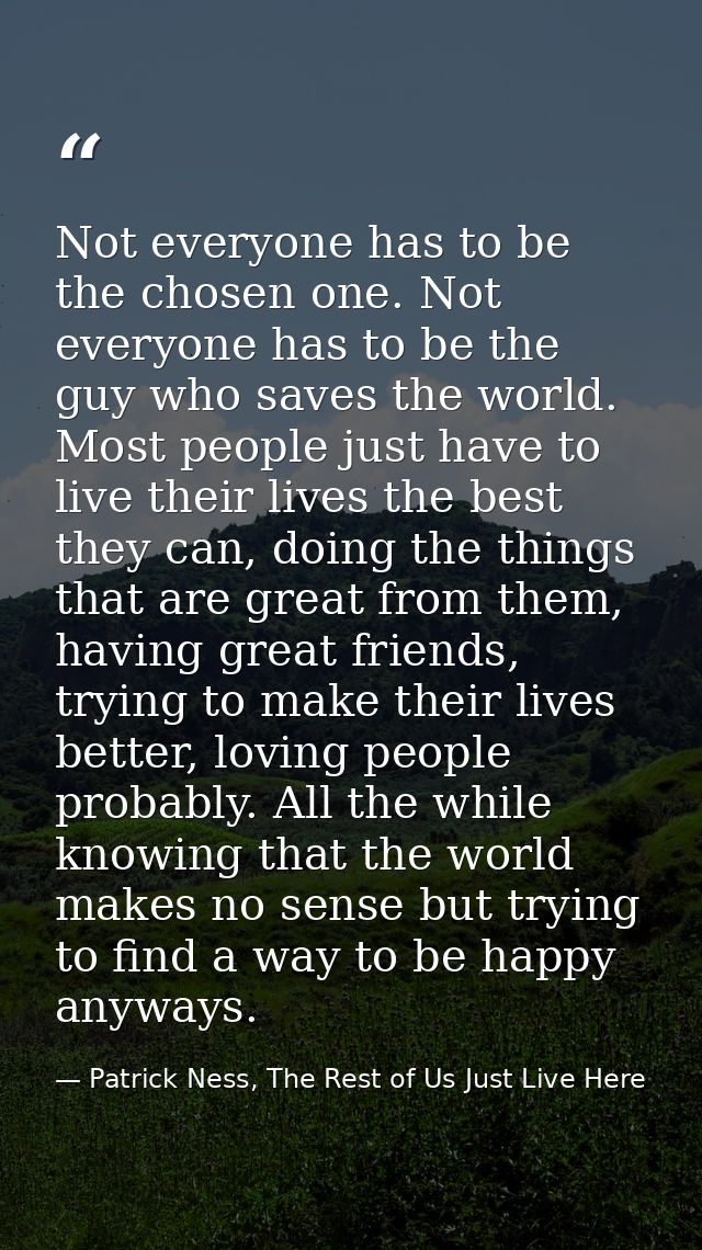 Not everyone has to be the chosen one. Not everyone has to be the guy who saves the world. Most people just have to live — Patrick Ness, The Rest of Us Just Live Here