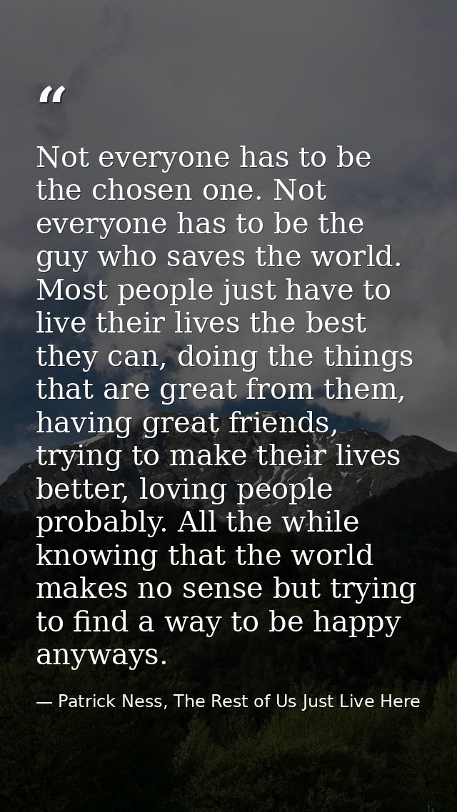 Not everyone has to be the chosen one. Not everyone has to be the guy who saves the world. Most people just have to live — Patrick Ness, The Rest of Us Just Live Here