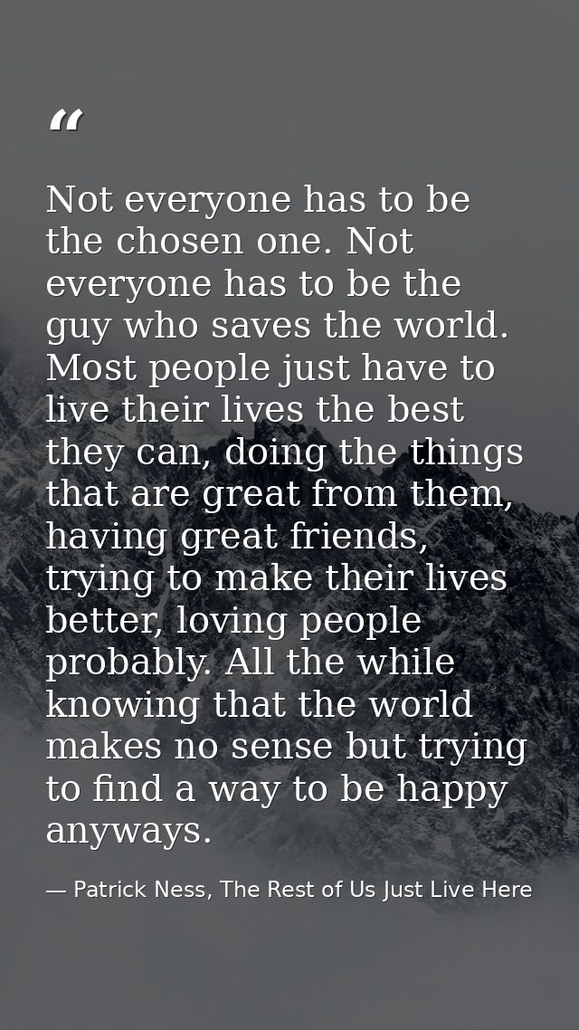 Not everyone has to be the chosen one. Not everyone has to be the guy who saves the world. Most people just have to live — Patrick Ness, The Rest of Us Just Live Here