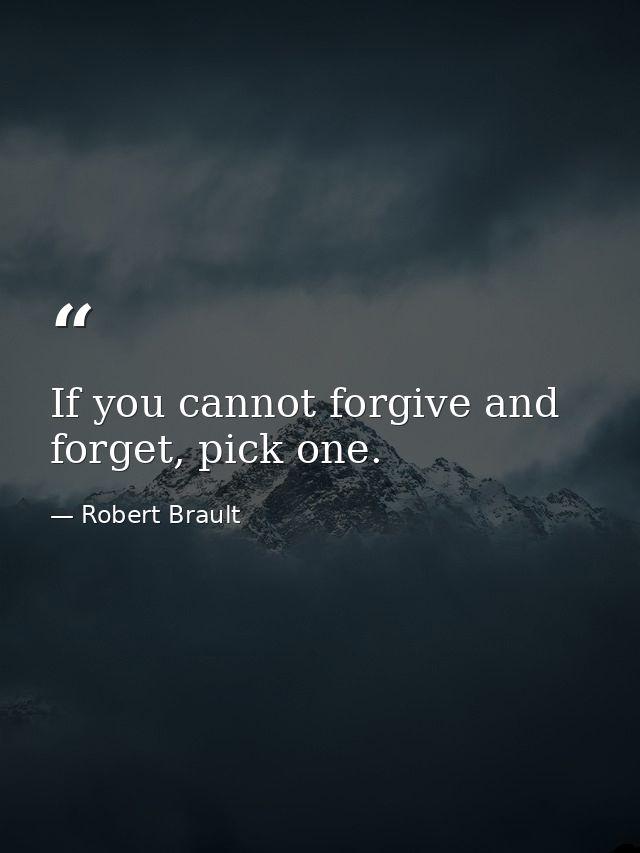 If you cannot forgive and forget, pick one. — Robert Brault