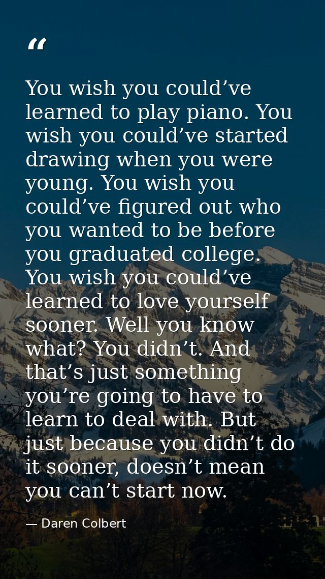 You wish you could’ve learned to play piano. You wish you could’ve started drawing when you were young. You wish you cou — Daren Colbert