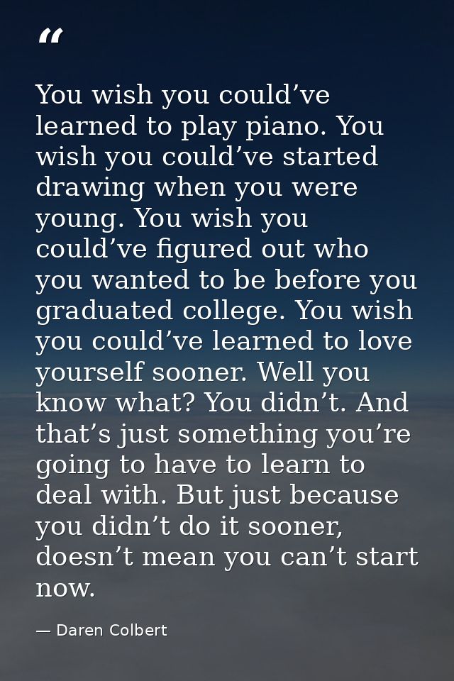 You wish you could’ve learned to play piano. You wish you could’ve started drawing when you were young. You wish you cou — Daren Colbert