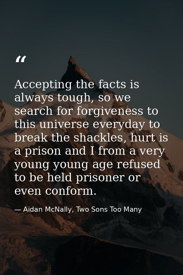Accepting the facts is always tough, so we search for forgiveness to this universe everyday to break the shackles, hurt  — Aidan McNally, Two Sons Too Many