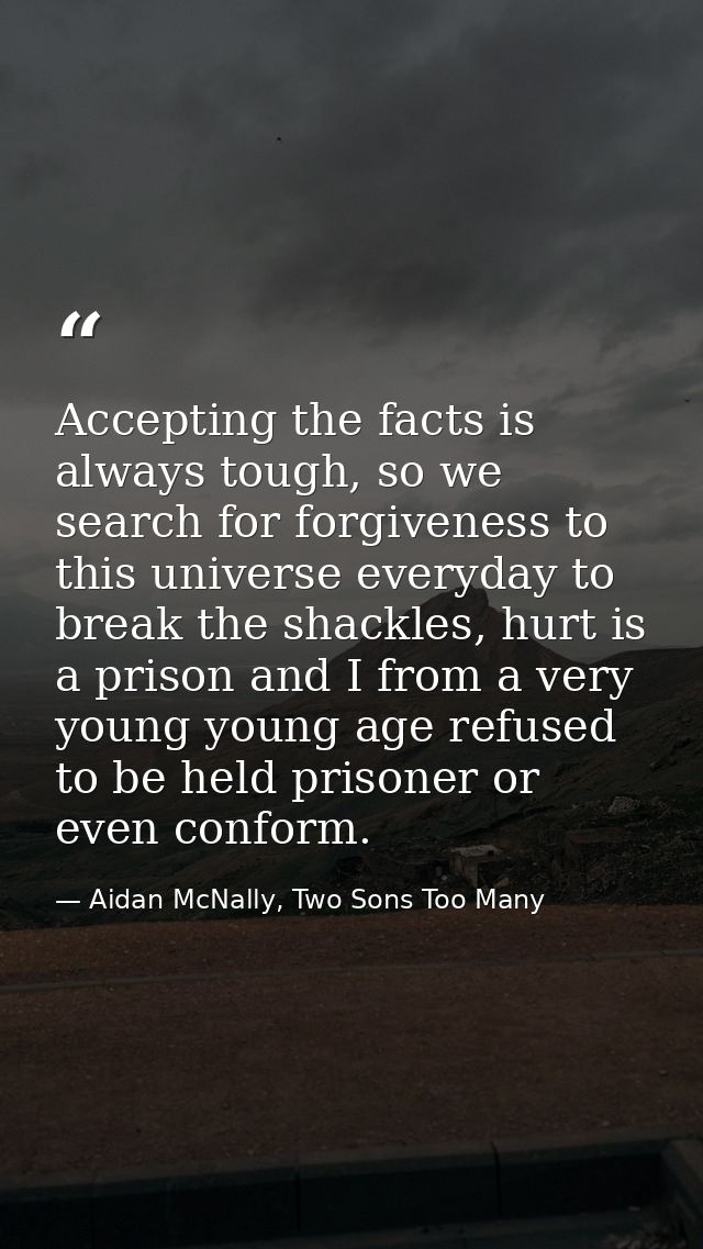 Accepting the facts is always tough, so we search for forgiveness to this universe everyday to break the shackles, hurt  — Aidan McNally, Two Sons Too Many