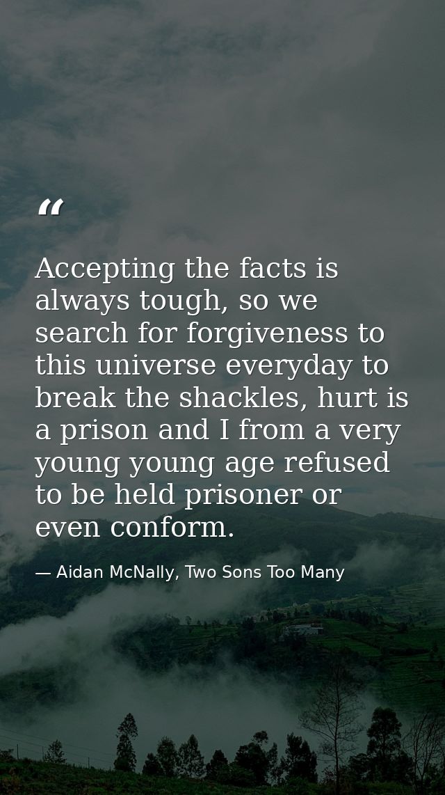 Accepting the facts is always tough, so we search for forgiveness to this universe everyday to break the shackles, hurt  — Aidan McNally, Two Sons Too Many