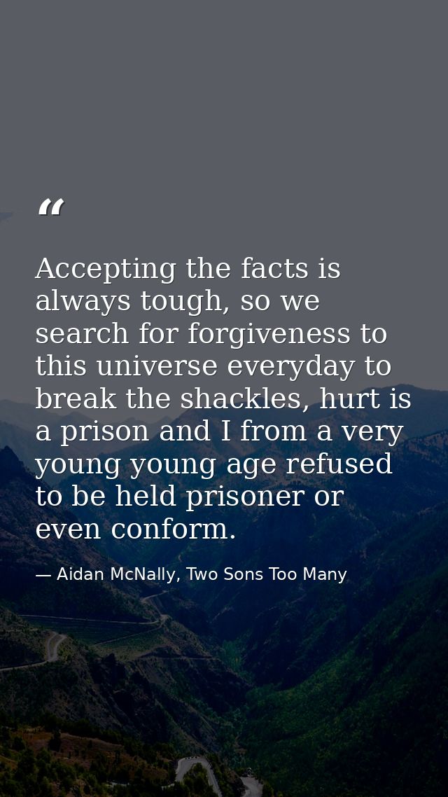 Accepting the facts is always tough, so we search for forgiveness to this universe everyday to break the shackles, hurt  — Aidan McNally, Two Sons Too Many