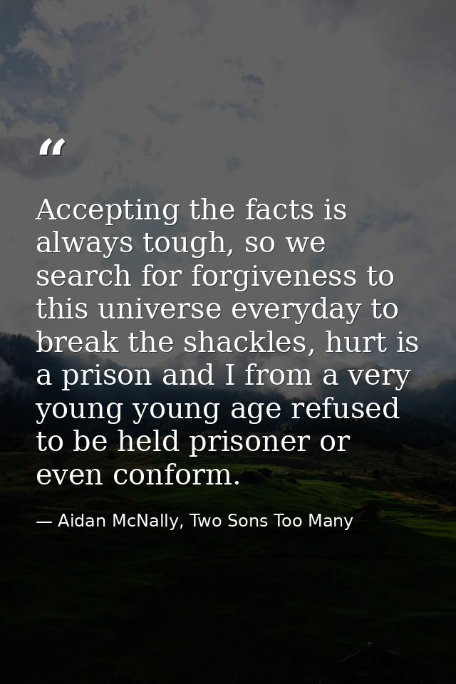 Accepting the facts is always tough, so we search for forgiveness to this universe everyday to break the shackles, hurt  — Aidan McNally, Two Sons Too Many