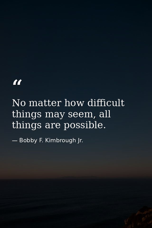 No matter how difficult things may seem, all things are possible. — Bobby F. Kimbrough Jr.