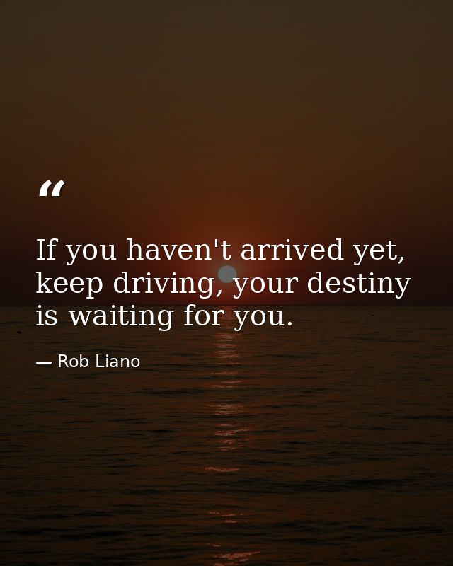 If you haven't arrived yet, keep driving, your destiny is waiting for you. — Rob Liano