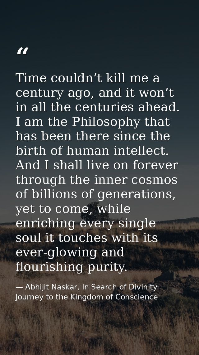 Time couldn’t kill me a century ago, and it won’t in all the centuries ahead. I am the Philosophy that has been there si — Abhijit Naskar, In Search of Divinity: Journey to the Kingdom of Conscience