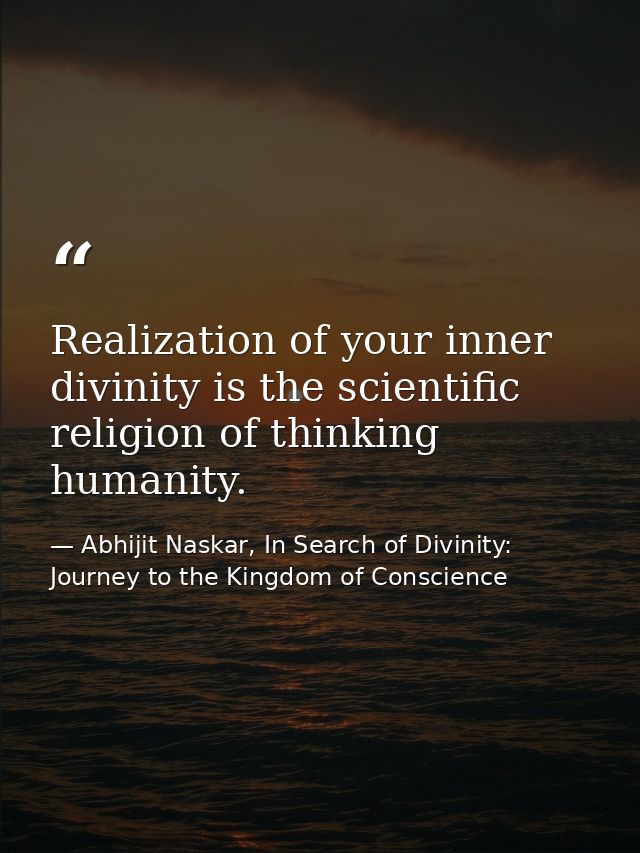 Realization of your inner divinity is the scientific religion of thinking humanity. — Abhijit Naskar, In Search of Divinity: Journey to the Kingdom of Conscience