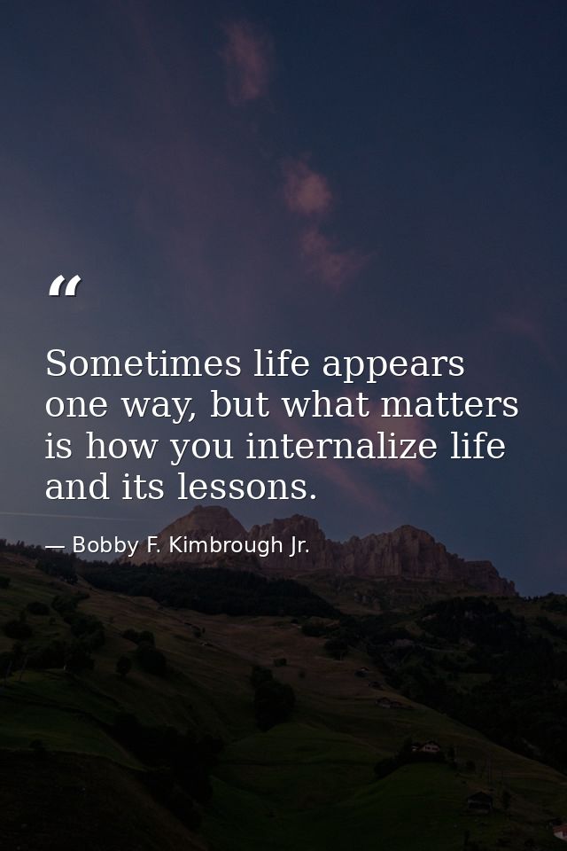 Sometimes life appears one way, but what matters is how you internalize life and its lessons. — Bobby F. Kimbrough Jr.