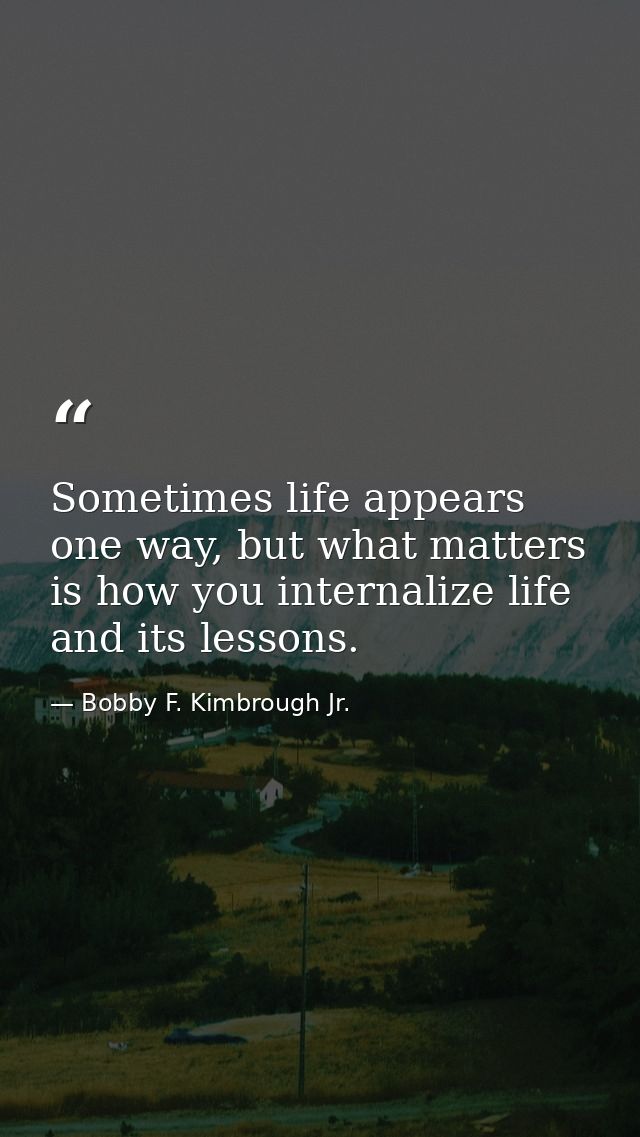 Sometimes life appears one way, but what matters is how you internalize life and its lessons. — Bobby F. Kimbrough Jr.