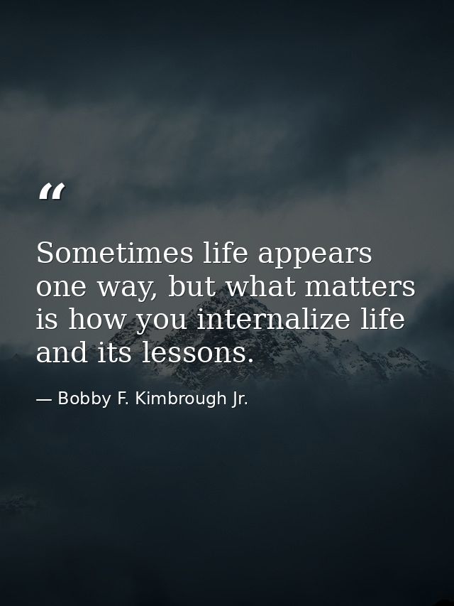 Sometimes life appears one way, but what matters is how you internalize life and its lessons. — Bobby F. Kimbrough Jr.