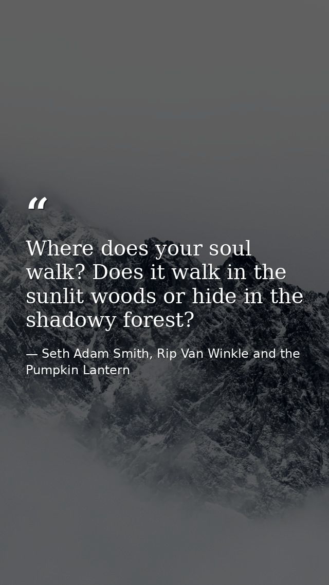 Where does your soul walk? Does it walk in the sunlit woods or hide in the shadowy forest? — Seth Adam Smith, Rip Van Winkle and the Pumpkin Lantern