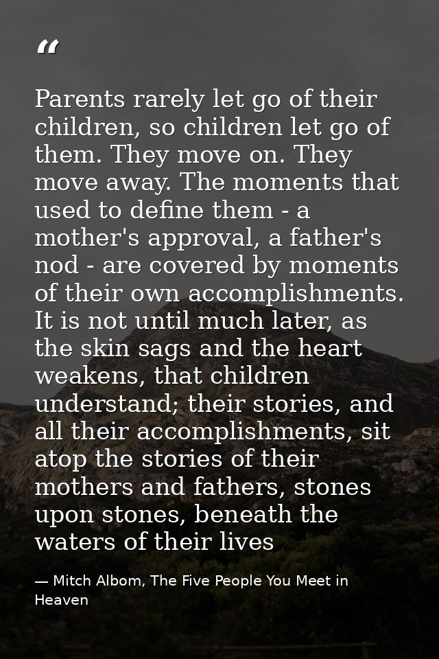 Parents rarely let go of their children, so children let go of them. They move on. They move away. The moments that used — Mitch Albom, The Five People You Meet in Heaven