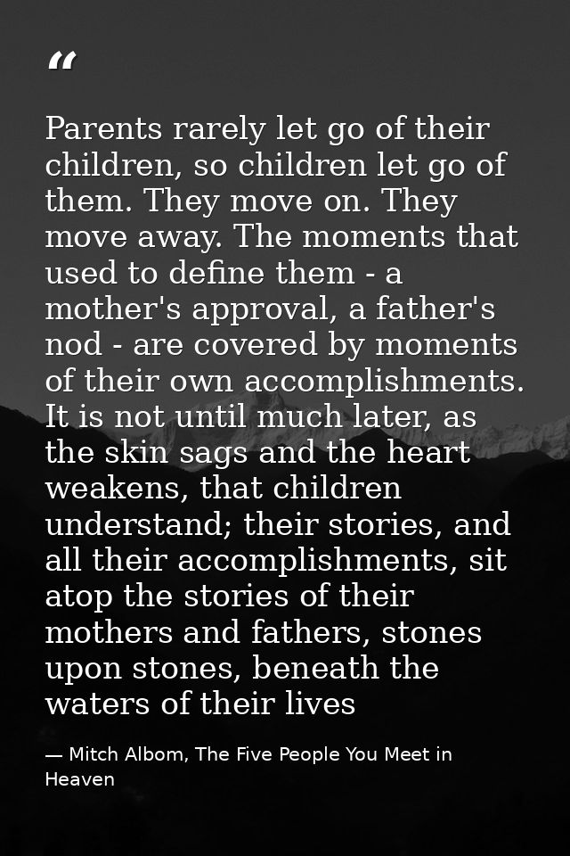 Parents rarely let go of their children, so children let go of them. They move on. They move away. The moments that used — Mitch Albom, The Five People You Meet in Heaven