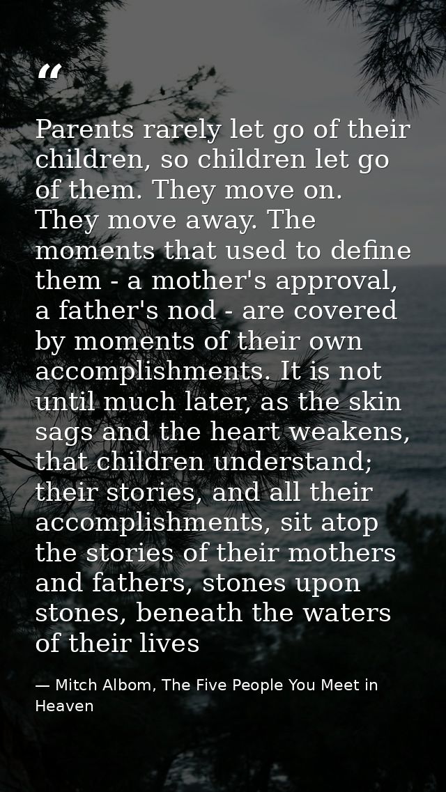 Parents rarely let go of their children, so children let go of them. They move on. They move away. The moments that used — Mitch Albom, The Five People You Meet in Heaven
