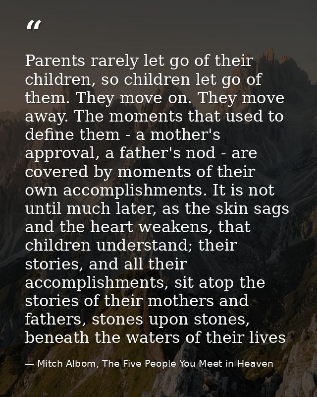 Parents rarely let go of their children, so children let go of them. They move on. They move away. The moments that used — Mitch Albom, The Five People You Meet in Heaven