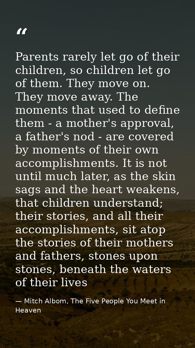 Parents rarely let go of their children, so children let go of them. They move on. They move away. The moments that used — Mitch Albom, The Five People You Meet in Heaven