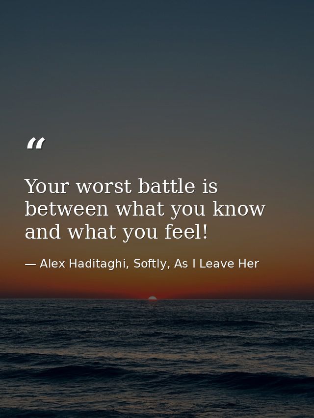 Your worst battle is between what you know and what you feel! — Alex Haditaghi, Softly, As I Leave Her