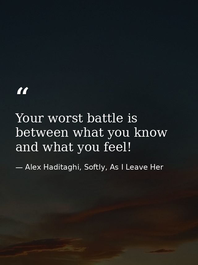 Your worst battle is between what you know and what you feel! — Alex Haditaghi, Softly, As I Leave Her