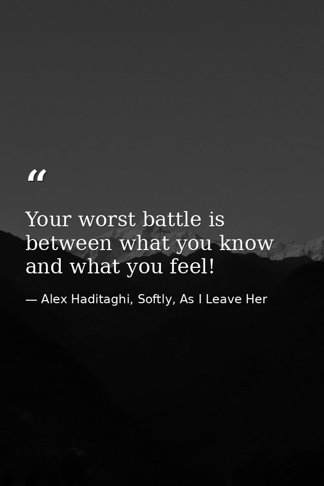 Your worst battle is between what you know and what you feel! — Alex Haditaghi, Softly, As I Leave Her