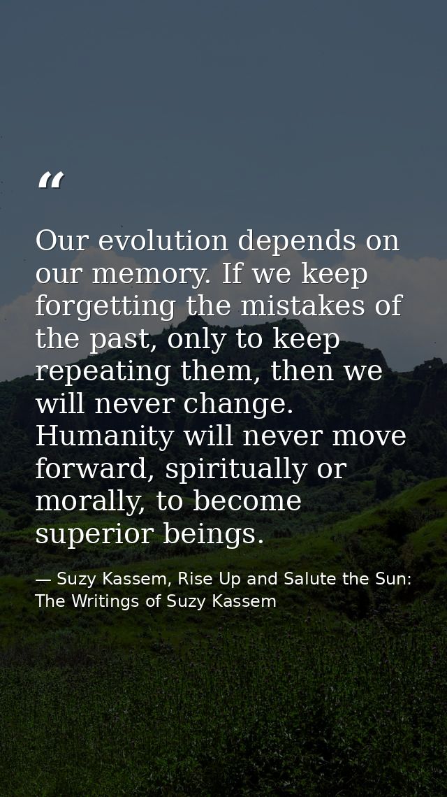 Our evolution depends on our memory. If we keep forgetting the mistakes of the past, only to keep repeating them, then w — Suzy Kassem, Rise Up and Salute the Sun: The Writings of Suzy Kassem