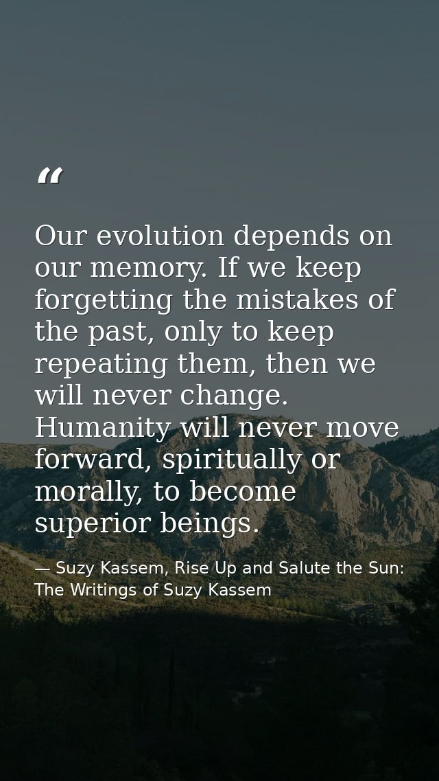 Our evolution depends on our memory. If we keep forgetting the mistakes of the past, only to keep repeating them, then w — Suzy Kassem, Rise Up and Salute the Sun: The Writings of Suzy Kassem