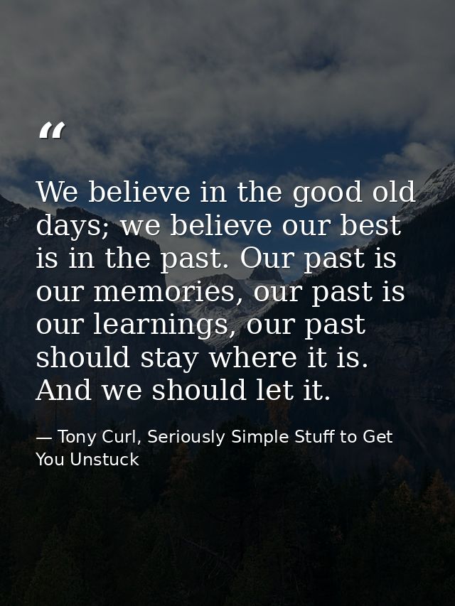 We believe in the good old days; we believe our best is in the past. Our past is our memories, our past is our learnings — Tony Curl, Seriously Simple Stuff to Get You Unstuck