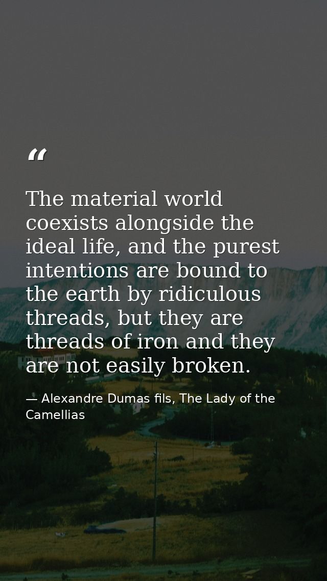 The material world coexists alongside the ideal life, and the purest intentions are bound to the earth by ridiculous thr — Alexandre Dumas fils, The Lady of the Camellias