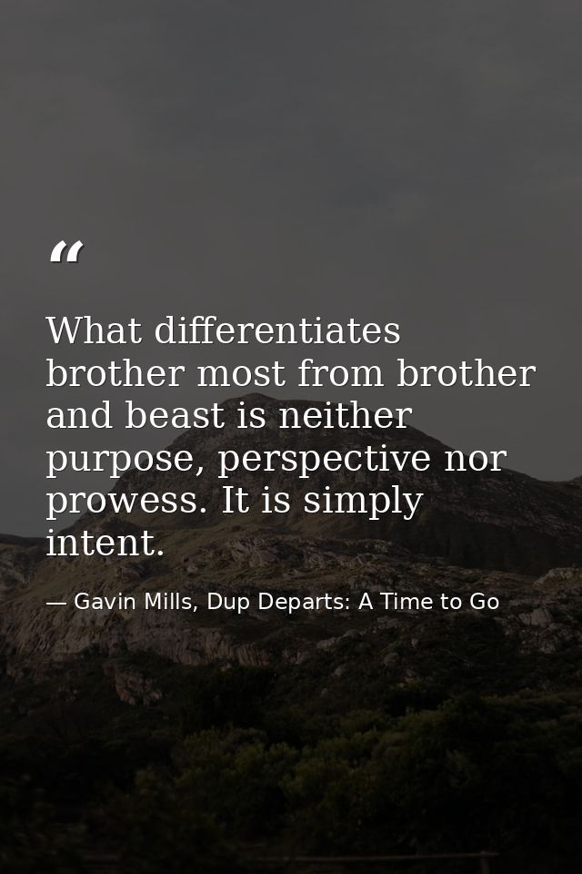 What differentiates brother most from brother and beast is neither purpose, perspective nor prowess. It is simply intent — Gavin Mills, Dup Departs: A Time to Go