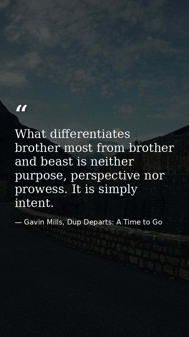 What differentiates brother most from brother and beast is neither purpose, perspective nor prowess. It is simply intent — Gavin Mills, Dup Departs: A Time to Go