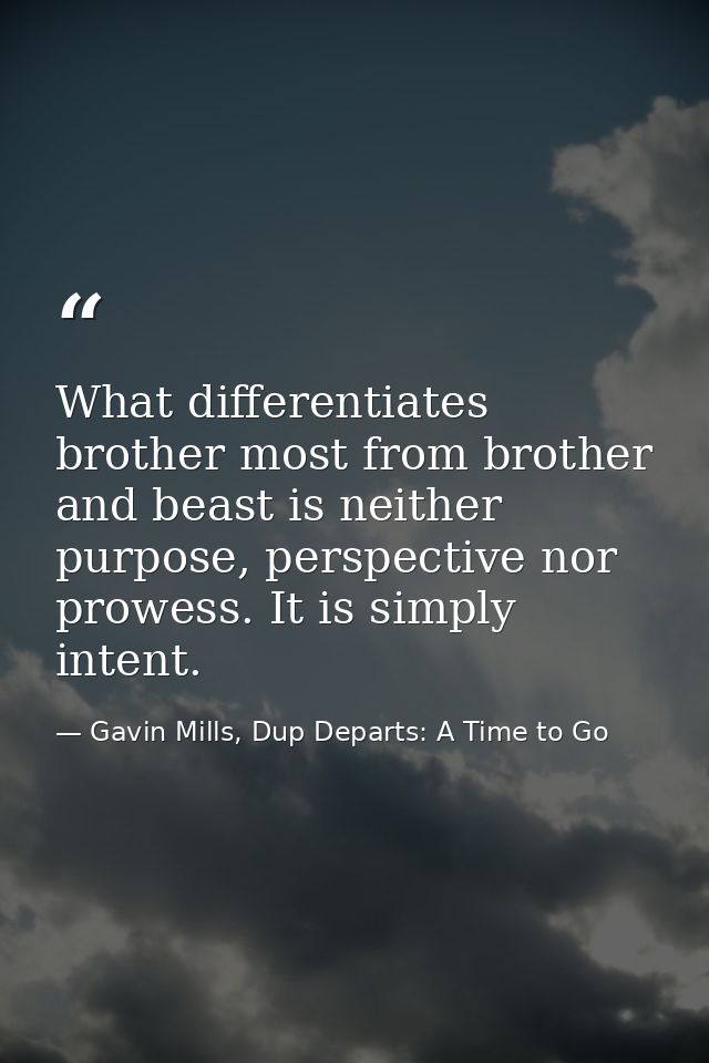 What differentiates brother most from brother and beast is neither purpose, perspective nor prowess. It is simply intent — Gavin Mills, Dup Departs: A Time to Go