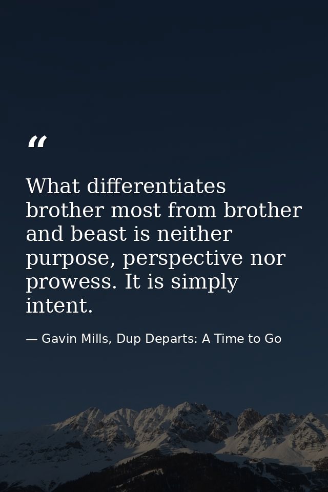 What differentiates brother most from brother and beast is neither purpose, perspective nor prowess. It is simply intent — Gavin Mills, Dup Departs: A Time to Go