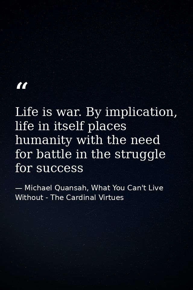 Life is war. By implication, life in itself places humanity with the need for battle in the struggle for success — Michael Quansah, What You Can't Live Without - The Cardinal Virtues