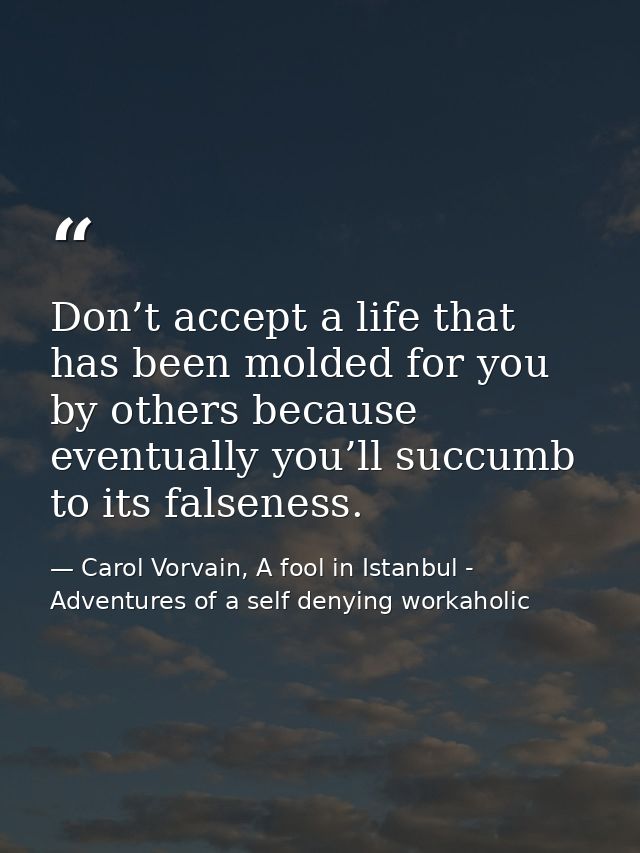 Don’t accept a life that has been molded for you by others because eventually you’ll succumb to its falseness. — Carol Vorvain, A fool in Istanbul - Adventures of a self denying workaholic