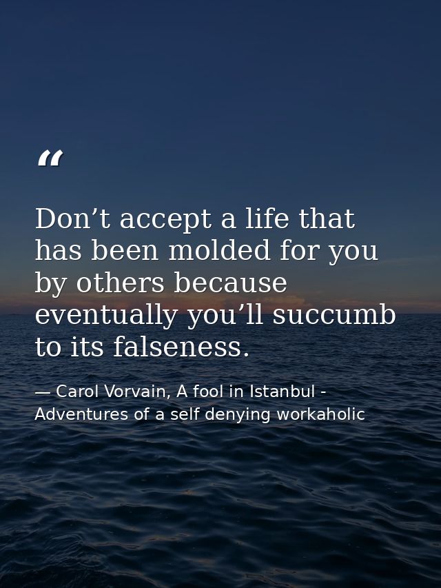 Don’t accept a life that has been molded for you by others because eventually you’ll succumb to its falseness. — Carol Vorvain, A fool in Istanbul - Adventures of a self denying workaholic